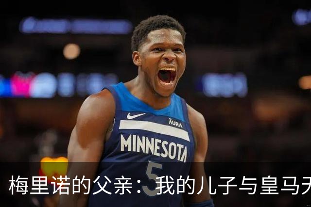 梅里诺的父亲：我的儿子与皇马无缘，他已是顶级球员